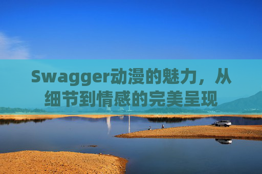 Swagger动漫的魅力,从细节到情感的完美呈现